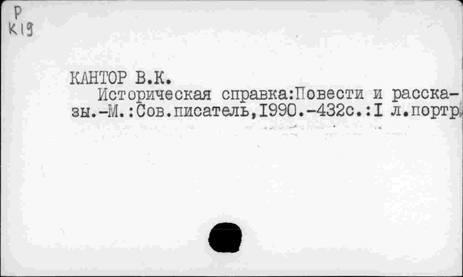 ﻿р К13
КАНТОР В.К.
Историческая справка:Повести и расска-зы.-М.:Сов.писатель,1990.-432с.:I л.портр